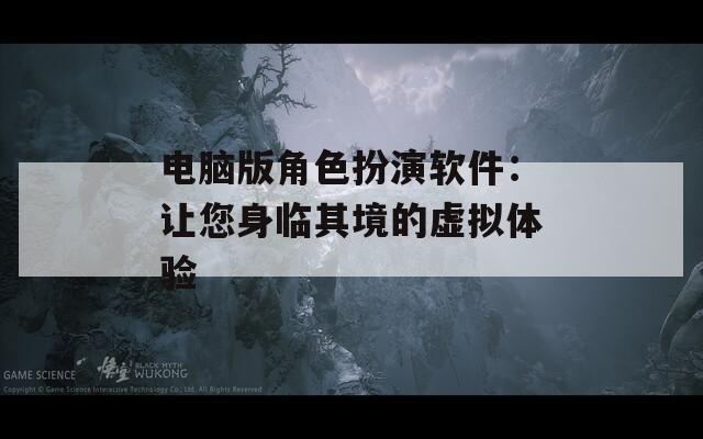 电脑版角色扮演软件：让您身临其境的虚拟体验