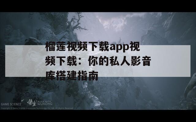 榴莲视频下载app视频下载：你的私人影音库搭建指南