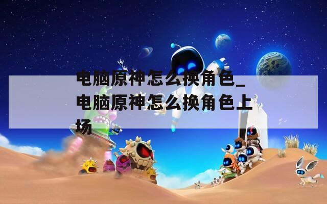 电脑原神怎么换角色_电脑原神怎么换角色上场