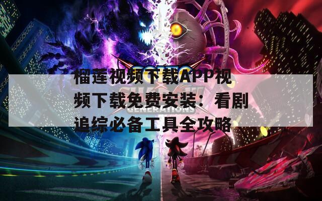 榴莲视频下载APP视频下载免费安装：看剧追综必备工具全攻略