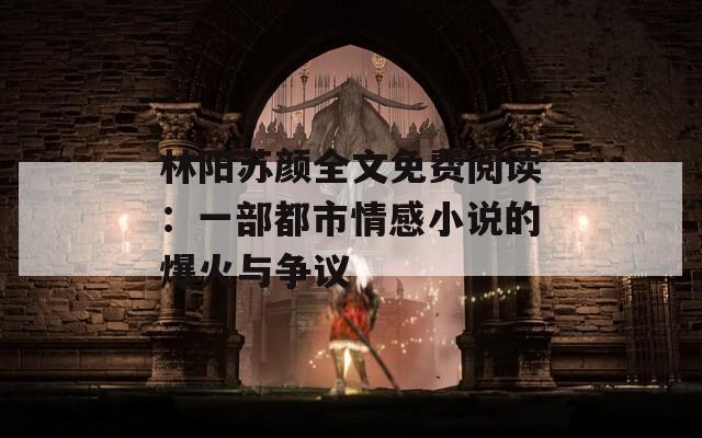 林阳苏颜全文免费阅读：一部都市情感小说的爆火与争议