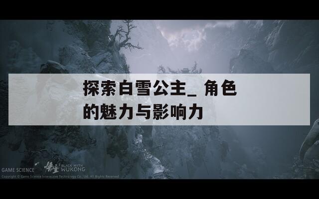 探索白雪公主_ 角色的魅力与影响力