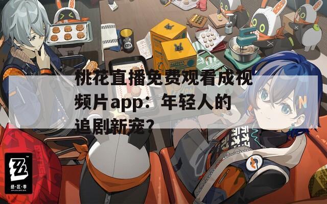 桃花直播免费观看成视频片app：年轻人的追剧新宠？