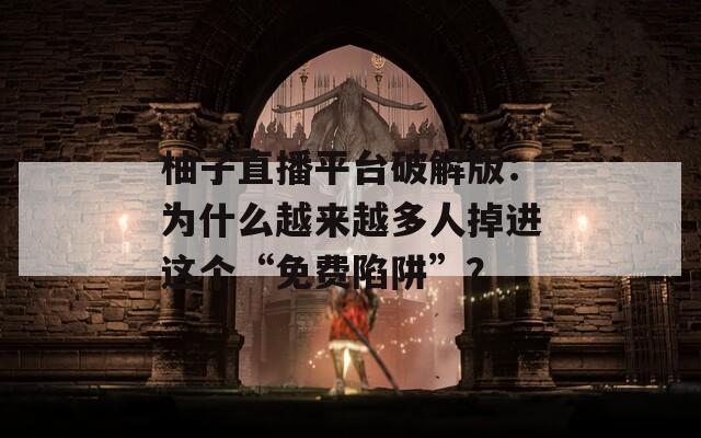 柚子直播平台破解版：为什么越来越多人掉进这个“免费陷阱”？
