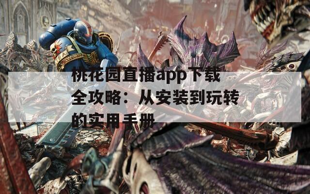 桃花园直播app下载全攻略：从安装到玩转的实用手册