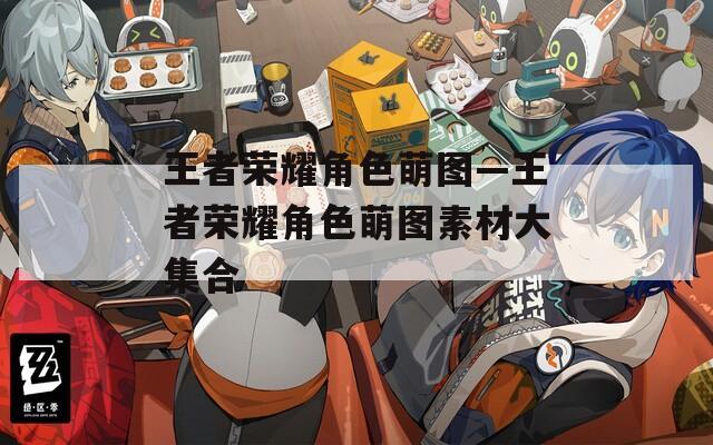 王者荣耀角色萌图—王者荣耀角色萌图素材大集合