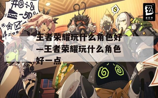 王者荣耀玩什么角色好—王者荣耀玩什么角色好一点