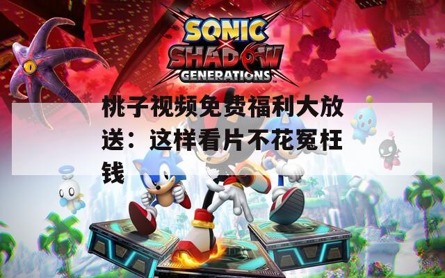 桃子视频免费福利大放送：这样看片不花冤枉钱
