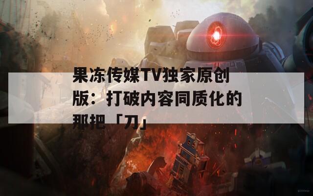 果冻传媒TV独家原创版：打破内容同质化的那把「刀」