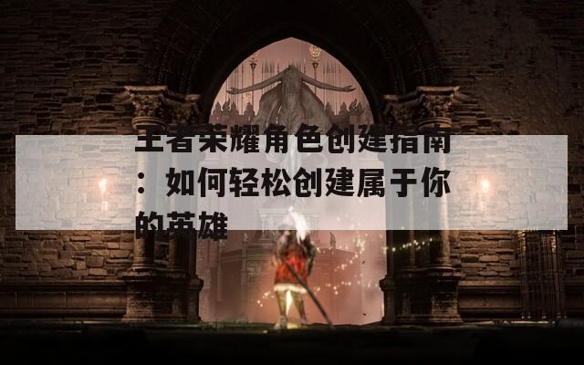王者荣耀角色创建指南：如何轻松创建属于你的英雄