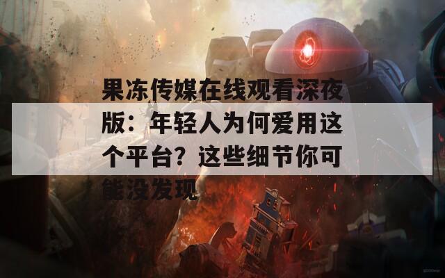果冻传媒在线观看深夜版：年轻人为何爱用这个平台？这些细节你可能没发现