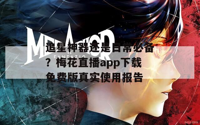 追星神器还是日常必备？梅花直播app下载免费版真实使用报告