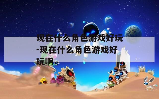 现在什么角色游戏好玩-现在什么角色游戏好玩啊