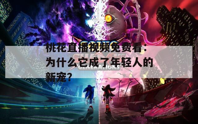 桃花直播视频免费看：为什么它成了年轻人的新宠？