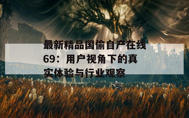 最新精品国偷自产在线69：用户视角下的真实体验与行业观察
