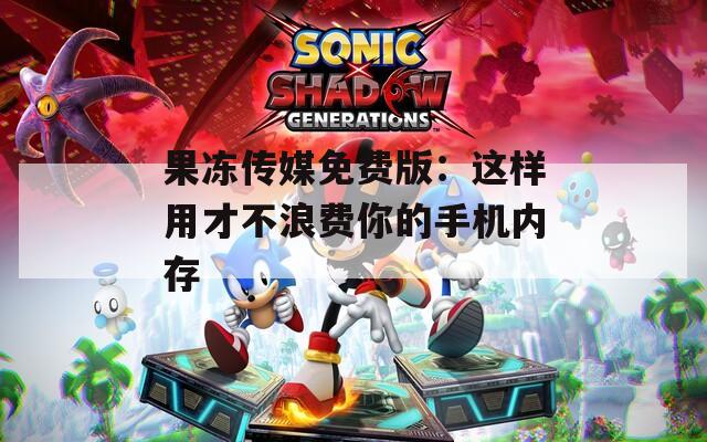 果冻传媒免费版：这样用才不浪费你的手机内存