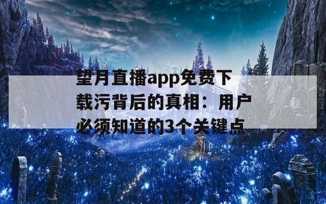 望月直播app免费下载污背后的真相：用户必须知道的3个关键点