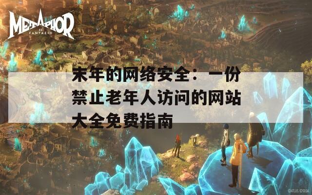 末年的网络安全：一份禁止老年人访问的网站大全免费指南