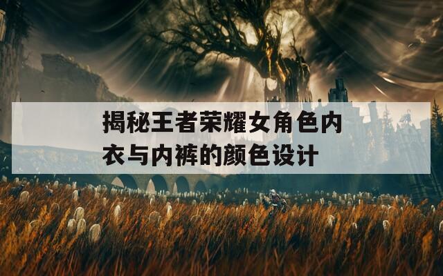 揭秘王者荣耀女角色内衣与内裤的颜色设计