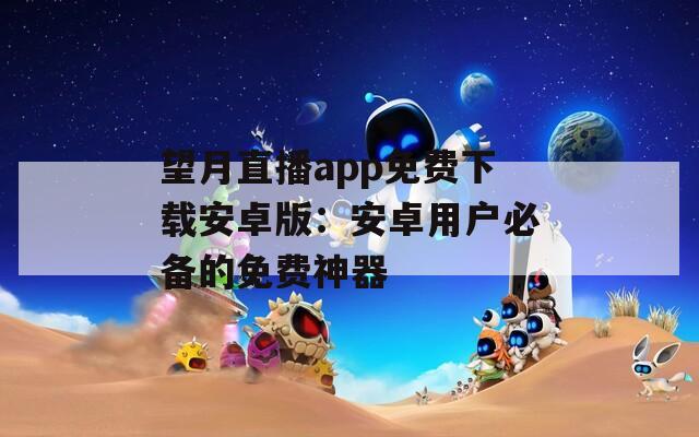 望月直播app免费下载安卓版：安卓用户必备的免费神器