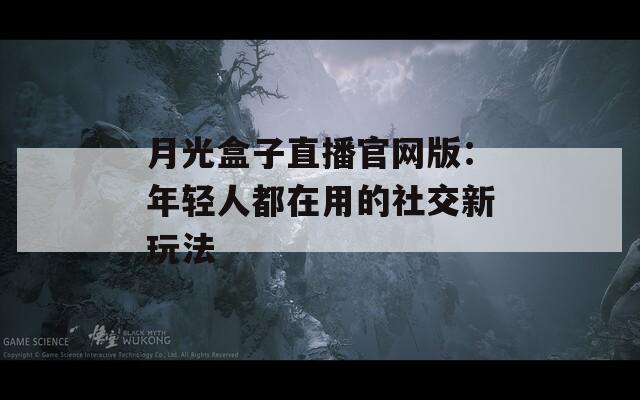月光盒子直播官网版：年轻人都在用的社交新玩法