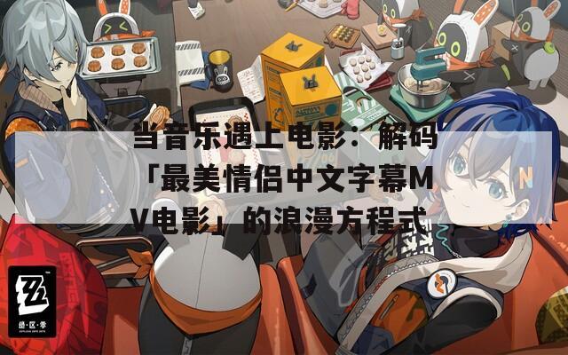 当音乐遇上电影：解码「最美情侣中文字幕MV电影」的浪漫方程式