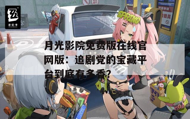 月光影院免费版在线官网版：追剧党的宝藏平台到底有多香？