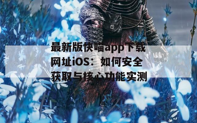 最新版快喵app下载网址iOS：如何安全获取与核心功能实测