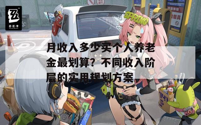 月收入多少买个人养老金最划算？不同收入阶层的实用规划方案