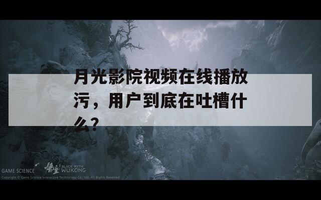 月光影院视频在线播放污，用户到底在吐槽什么？