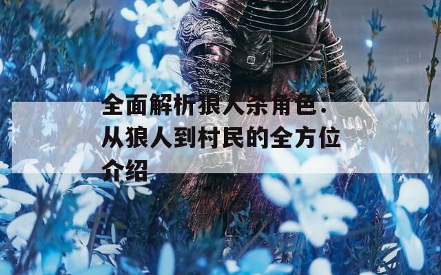 全面解析狼人杀角色：从狼人到村民的全方位介绍
