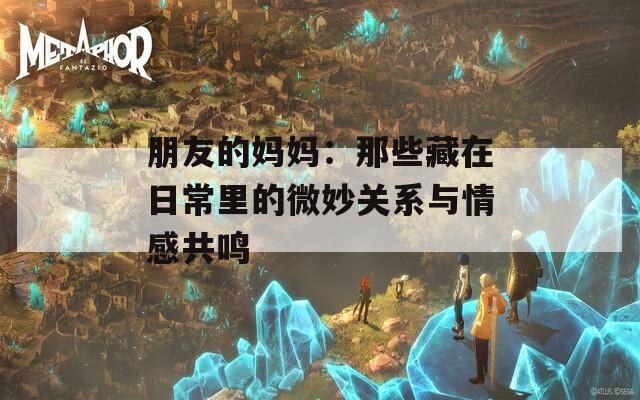 朋友的妈妈：那些藏在日常里的微妙关系与情感共鸣