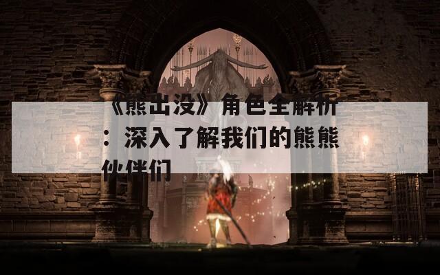 《熊出没》角色全解析：深入了解我们的熊熊伙伴们