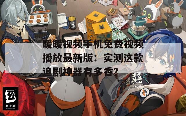 暖暖视频手机免费视频播放最新版：实测这款追剧神器有多香？