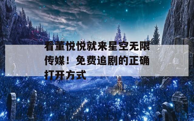 看董悦悦就来星空无限传媒！免费追剧的正确打开方式