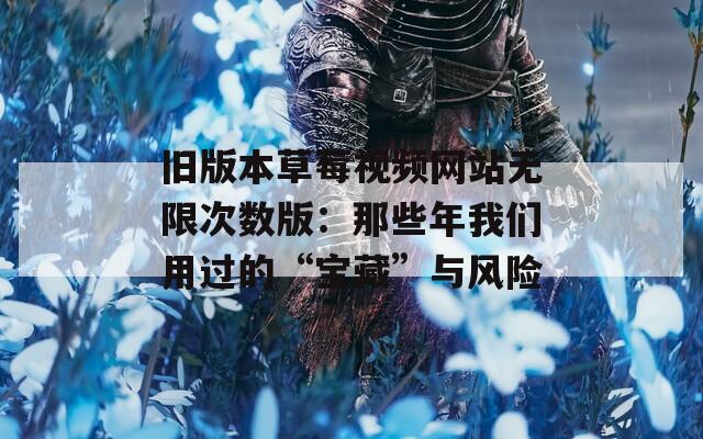 旧版本草莓视频网站无限次数版：那些年我们用过的“宝藏”与风险