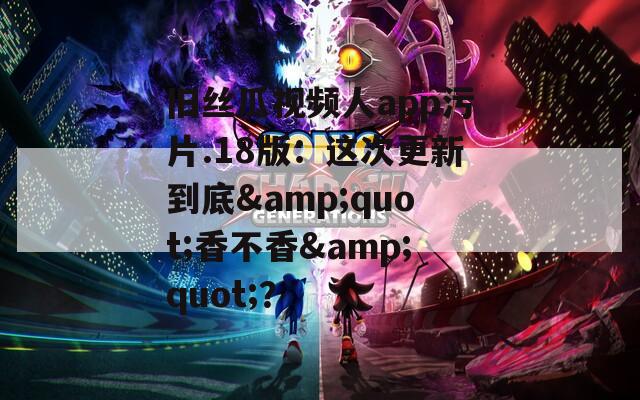 旧丝瓜视频人app污片.18版：这次更新到底&amp;quot;香不香&amp;quot;？