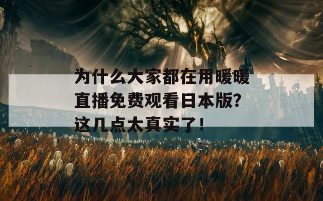 为什么大家都在用暖暖直播免费观看日本版？这几点太真实了！