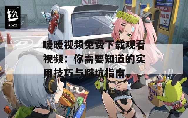 暖暖视频免费下载观看视频：你需要知道的实用技巧与避坑指南