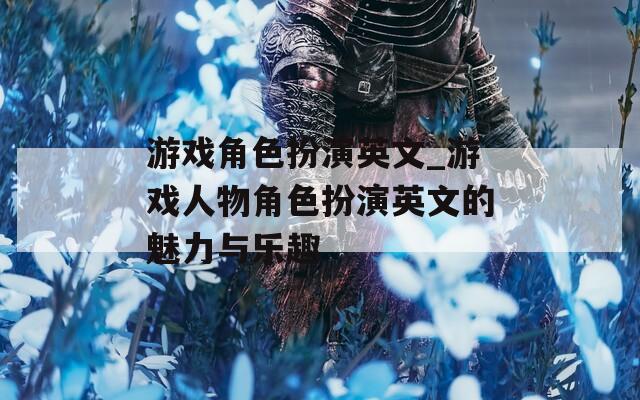 游戏角色扮演英文_游戏人物角色扮演英文的魅力与乐趣