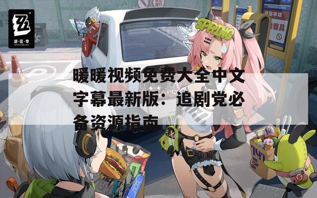 暖暖视频免费大全中文字幕最新版：追剧党必备资源指南
