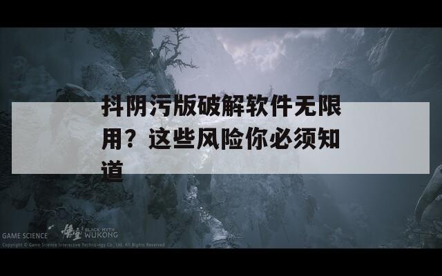 抖阴污版破解软件无限用？这些风险你必须知道
