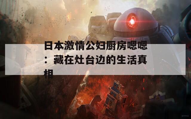 日本激情公妇厨房嗯嗯：藏在灶台边的生活真相