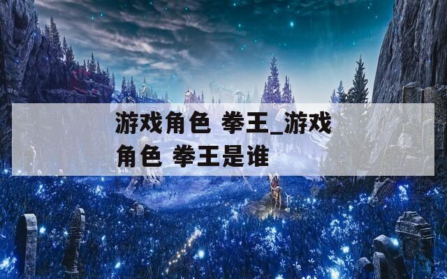 游戏角色 拳王_游戏角色 拳王是谁