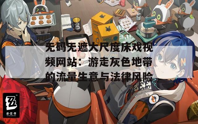 无码无遮大尺度床戏视频网站：游走灰色地带的流量生意与法律风险