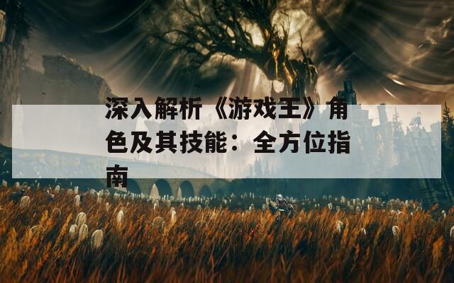 深入解析《游戏王》角色及其技能：全方位指南