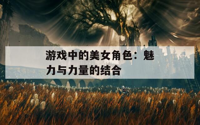 游戏中的美女角色：魅力与力量的结合