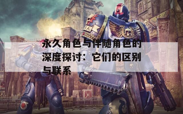 永久角色与伴随角色的深度探讨：它们的区别与联系