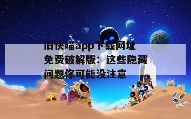 旧快喵app下载网址免费破解版：这些隐藏问题你可能没注意