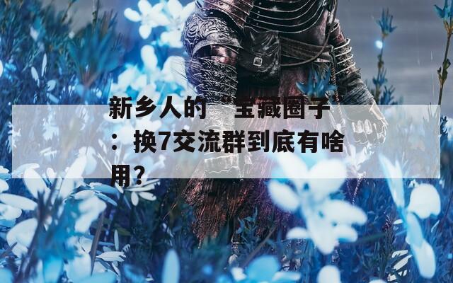 新乡人的“宝藏圈子”：换7交流群到底有啥用？
